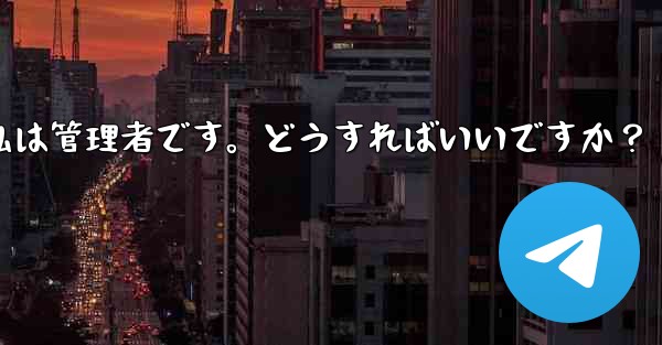 Telegram では「この操作には管理者権限が必要です」と表示されますが、私は管理者です。どうすればいいですか?