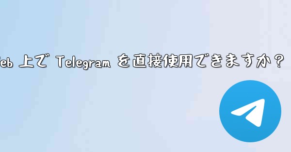 アプリをダウンロードせずに、Web 上で Telegram を直接使用できますか?