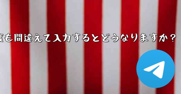 Telegram 認証コードを何度も間違えて入力するとどうなりますか?