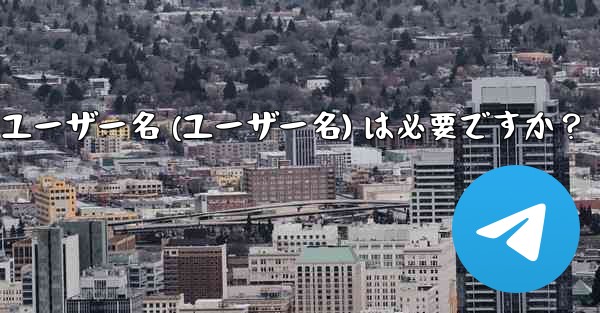 telegram のユーザー名 (ユーザー名) は必要ですか？