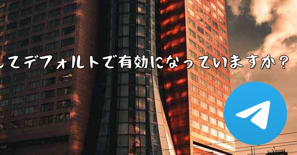 Telegram の「エンドツーエンド暗号化」はすべてのチャットに対してデフォルトで有効になっていますか？