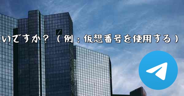 完全に匿名の Telegram アカウントを作成するにはどうすればよいですか? (例:仮想番号を使用する)