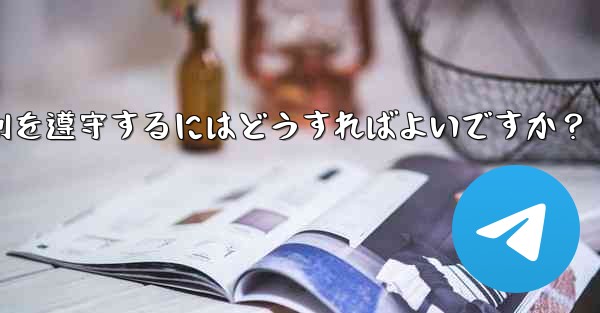 Telegram の使用に関して、さまざまな国-地域の法律や規制を遵守するにはどうすればよいですか？