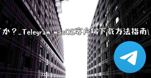 Telegram の macOS デスクトップ クライアントをダウンロードするにはどうすればよいですか？_Telegram macOS客户端下载方法指南