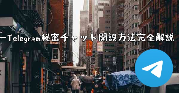 开???—Telegram秘密チャット開設方法完全解説