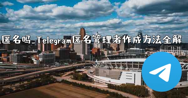 telegram匿名吗_Telegram匿名管理者作成方法全解