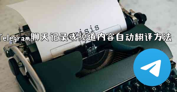 Telegram のチャット履歴全体またはチャネル コンテンツを母国語に自動的に翻訳するにはどうすればよいですか?,Telegram聊天记录或频道内容自动翻译方法