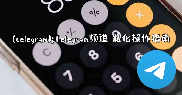 (telegram);Telegram频道隐私化操作指南