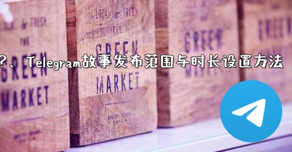 Telegram でストーリーの公開範囲と期間を設定するにはどうすればよいですか？、Telegram故事发布范围与时长设置方法