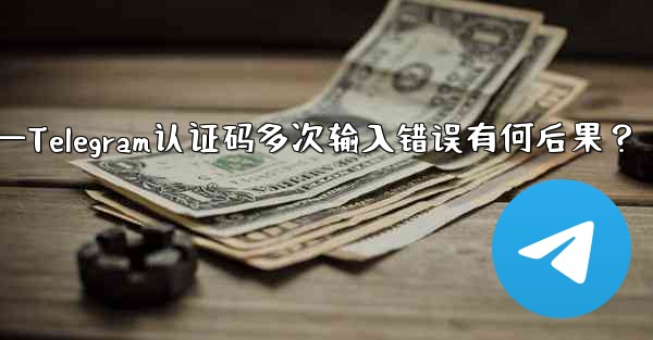 telegramid—Telegram认证码多次输入错误有何后果？