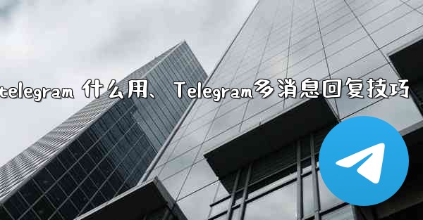 telegram 什么用、Telegram多消息回复技巧