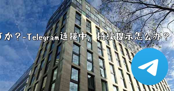 Telegram を開いたときに「接続中...」と表示され続ける場合はどうすればよいですか？-Telegram连接中，持续提示怎么办？