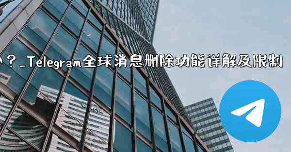 Telegram の「グローバル メッセージの削除」機能はどのように機能しますか？制限事項は何ですか？_Telegram全球消息删除功能详解及限制