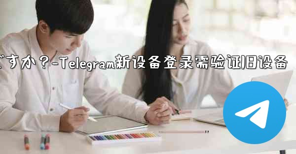Telegram では、新しいデバイスからログインするときに古いデバイスの検証が必要ですか?-Telegram新设备登录需验证旧设备