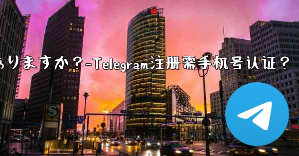 telegramに登录するには携帯电话番号を认证する必要がありますか?-Telegram注册需手机号认证?