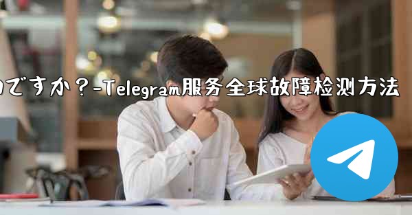 Telegram サービス自体にグローバルな障害があるかどうかを確認するにはどうすればよいですか?-Telegram服务全球故障检测方法