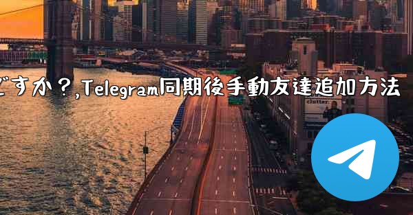 Telegram が連絡先の同期をスキップした後に手動で友達を追加するにはどうすればよいですか?,Telegram同期後手動友達追加方法