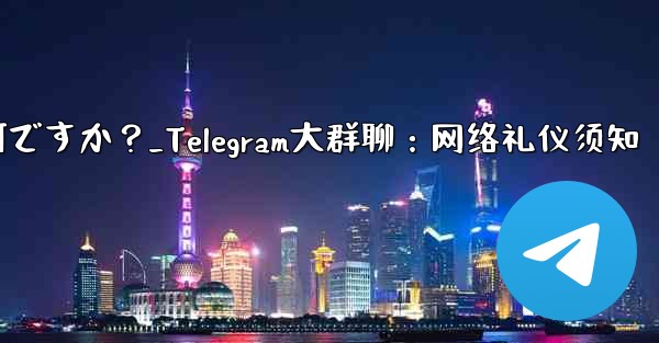 Telegram の大規模なグループで話すときに注意すべきインターネット エチケットは何ですか?_Telegram大群聊:网络礼仪须知