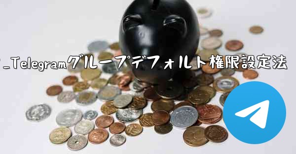 Telegram グループのデフォルトの権限 (メディアやリンクの送信の禁止など) を設定するにはどうすればよいですか?_Telegramグループデフォルト権限設定法
