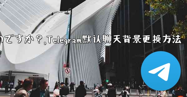 Telegram のデフォルトのチャット背景を変更するにはどうすればよいですか？,Telegram默认聊天背景更换方法
