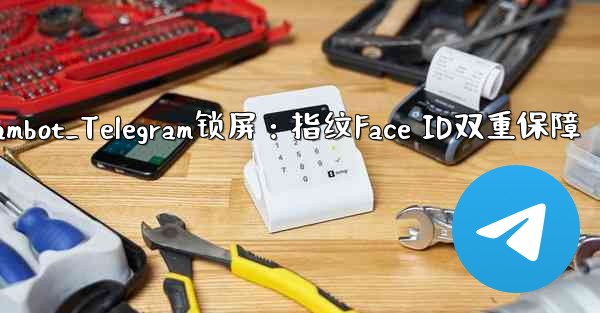 telegrambot_Telegram锁屏:指纹Face ID双重保障