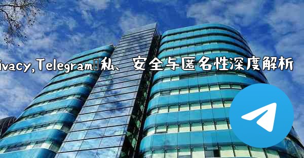 telegram privacy,Telegram隐私、安全与匿名性深度解析