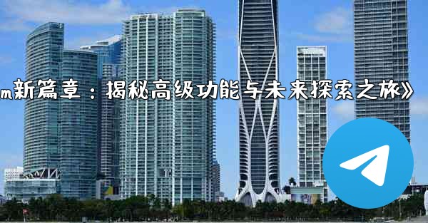 telegram-パート 13- 高度な机能と将来の机能の探求、《Telegram新篇章：揭秘高级功能与未来探索之旅》