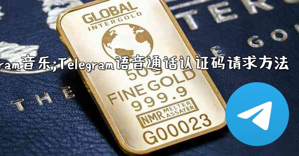 telegram音乐;Telegram语音通话认证码请求方法