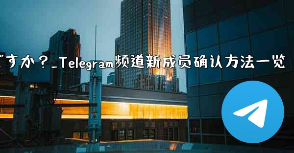 Telegram チャンネルの最近の加入者を確認するにはどうすればよいですか？_Telegram频道新成员确认方法一览