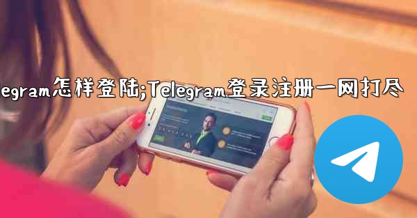 telegram怎样登陆;Telegram登录注册一网打尽