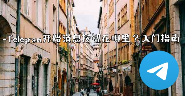 Telegram の「メッセージングの開始」ボタンはどこにありますか?始め方は?-Telegram开始消息按钮在哪里?入门指南