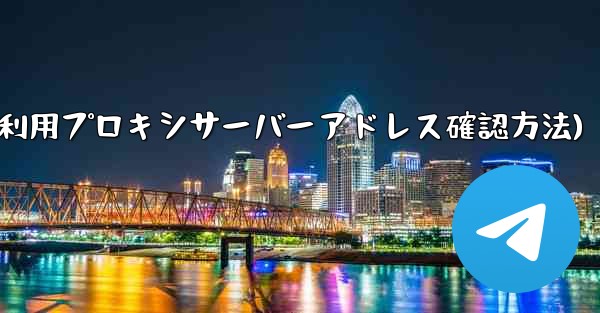 Telegram で利用可能なプロキシ サーバーのアドレスはどこで確認できますか?(Telegram可利用プロキシサーバーアドレス確認方法)