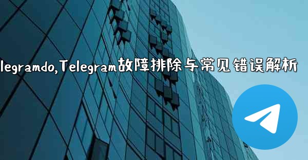 telegramdo,Telegram故障排除与常见错误解析
