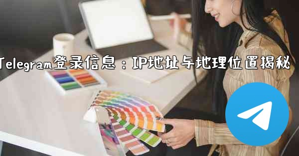 Telegram の「ログイン セッション」情報には IP アドレスと地理的位置が含まれますか?—Telegram登录信息:IP地址与地理位置揭秘