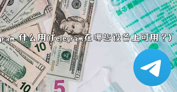 telegram 什么用(Telegram在哪些设备上可用?)