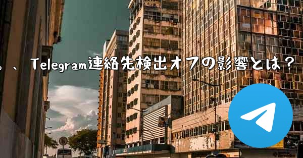 Telegram で「連絡先の検出」をオフにするとどのような影響があるのか知りたいです。、Telegram連絡先検出オフの影響とは?