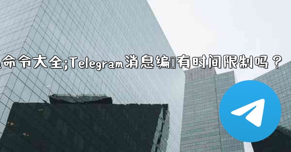 telegram命令大全;Telegram消息编辑有时间限制吗？
