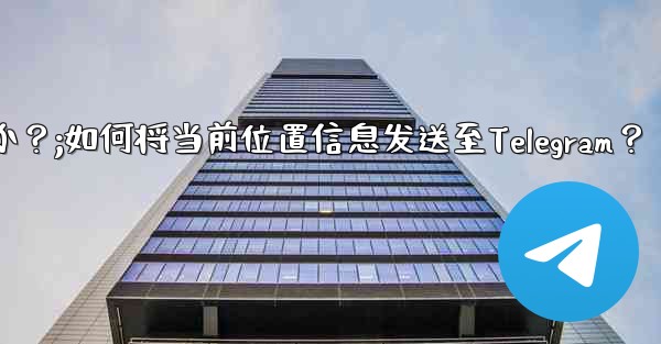自分の現在の位置情報を Telegram に送信するにはどうすればよいですか？;如何将当前位置信息发送至Telegram？