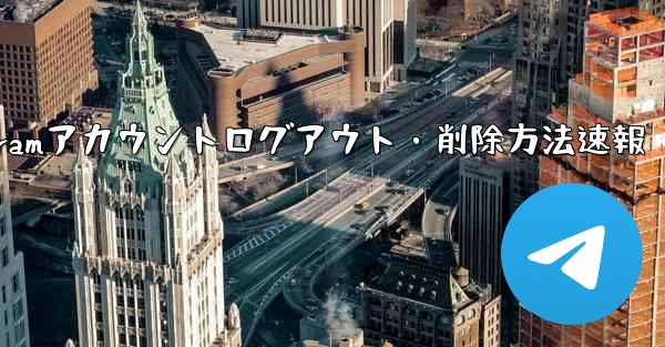 Telegram アカウントをログアウト (削除) するにはどうすればよいですか？、Telegramアカウントログアウト・削除方法速報