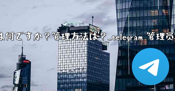 「Telegram ログイン セッション」とは何ですか?管理方法は?_telegram 管理员