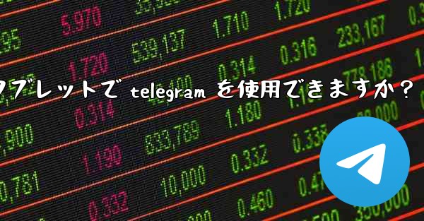タブレットで Telegram を使用できますか？_タブレットで telegram を使用できますか？