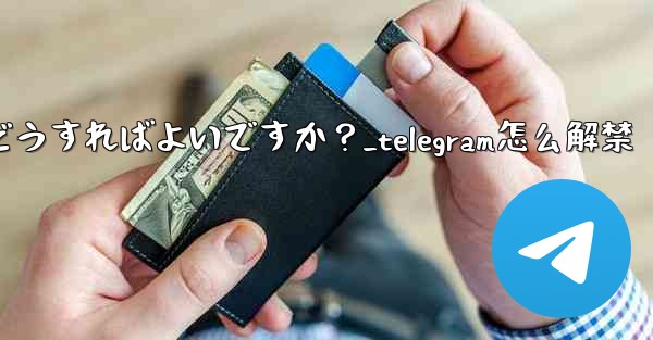 Telegram でメンバーを永久に禁止するにはどうすればよいですか？_telegram怎么解禁