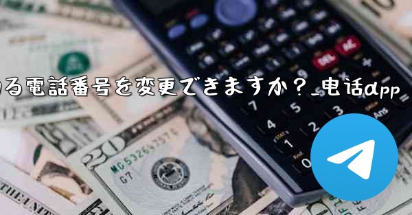 登録後にTelegramにバインドされている電話番号を変更できますか？_电话αpp