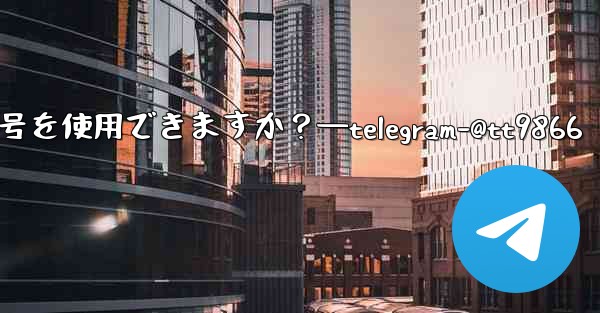 Telegram への登録にはどの国の携帯電話番号を使用できますか？—telegram-@tt9866