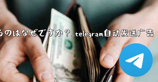 Telegram アカウントが自動的にログアウトするのはなぜですか?_telegram自动发送广告