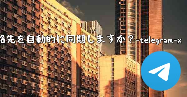 Telegram は携帯電話の連絡先を自動的に同期しますか？-telegram-x