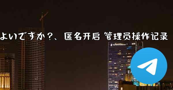 Telegram で匿名管理者を作成するにはどうすればよいですか？、匿名开启 管理员操作记录