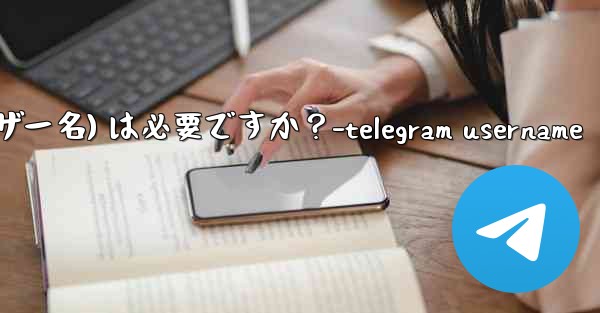 Telegram のユーザー名 (ユーザー名) は必要ですか？-telegram username
