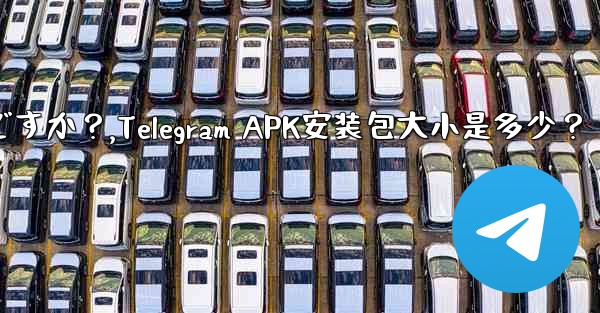 Telegram インストール パッケージ (APK) のサイズはどれくらいですか？,Telegram APK安装包大小是多少？