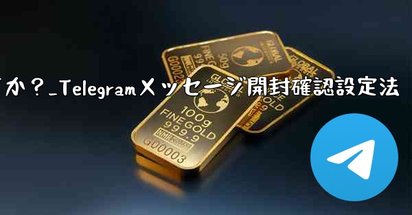 Telegram でメッセージの開封確認を設定するにはどうすればよいですか？_Telegramメッセージ開封確認設定法